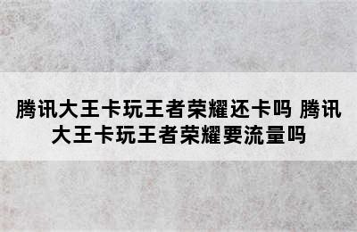 腾讯大王卡玩王者荣耀还卡吗 腾讯大王卡玩王者荣耀要流量吗